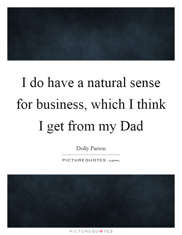 I do have a natural sense for business, which I think I get from my Dad Picture Quote #1