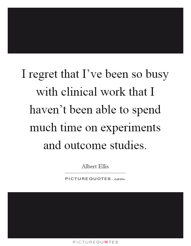 I regret that I’ve been so busy with clinical work that I haven’t been able to spend much time on experiments and outcome studies Picture Quote #1