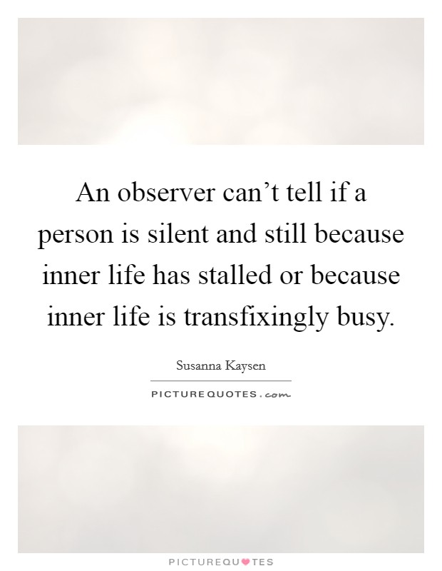An observer can’t tell if a person is silent and still because inner life has stalled or because inner life is transfixingly busy Picture Quote #1