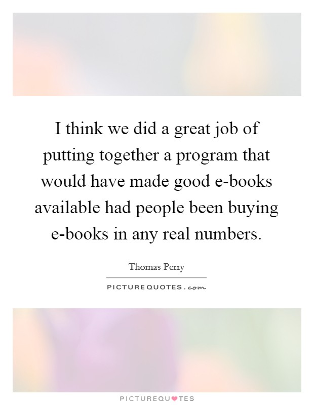 I think we did a great job of putting together a program that would have made good e-books available had people been buying e-books in any real numbers. Picture Quote #1