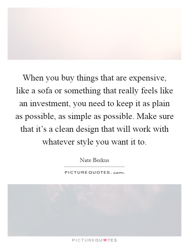 When you buy things that are expensive, like a sofa or something that really feels like an investment, you need to keep it as plain as possible, as simple as possible. Make sure that it's a clean design that will work with whatever style you want it to. Picture Quote #1