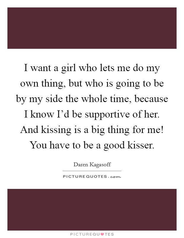 I want a girl who lets me do my own thing, but who is going to be by my side the whole time, because I know I’d be supportive of her. And kissing is a big thing for me! You have to be a good kisser Picture Quote #1