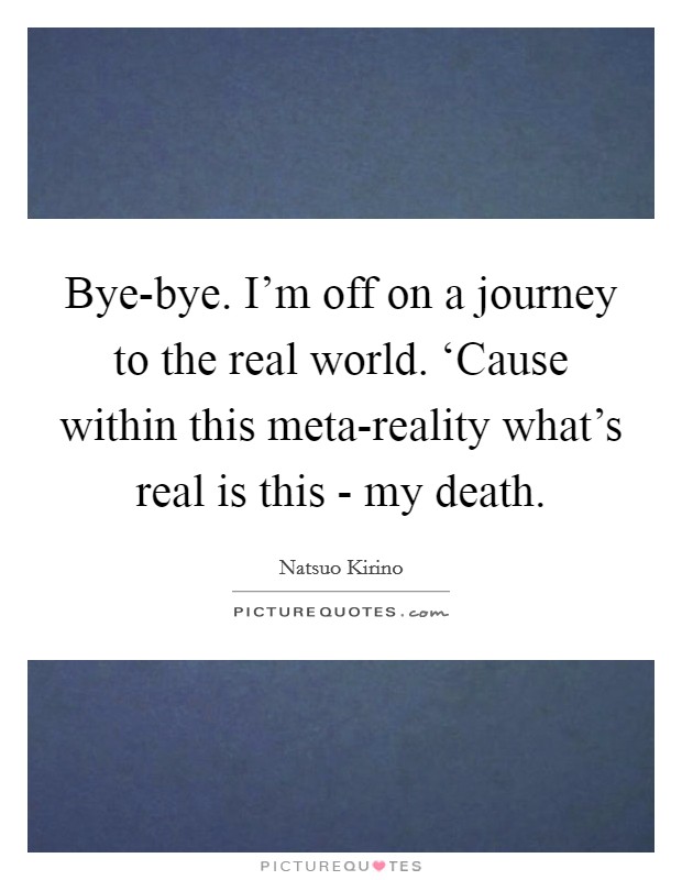 Bye-bye. I’m off on a journey to the real world. ‘Cause within this meta-reality what’s real is this - my death Picture Quote #1
