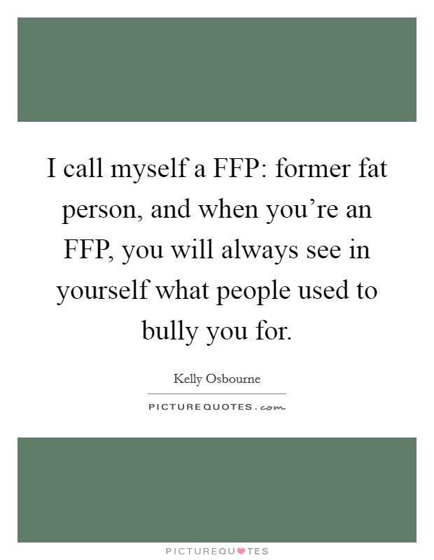 I call myself a FFP: former fat person, and when you’re an FFP, you will always see in yourself what people used to bully you for Picture Quote #1