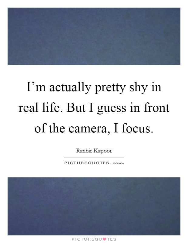 I'm actually pretty shy in real life. But I guess in front of the camera, I focus. Picture Quote #1