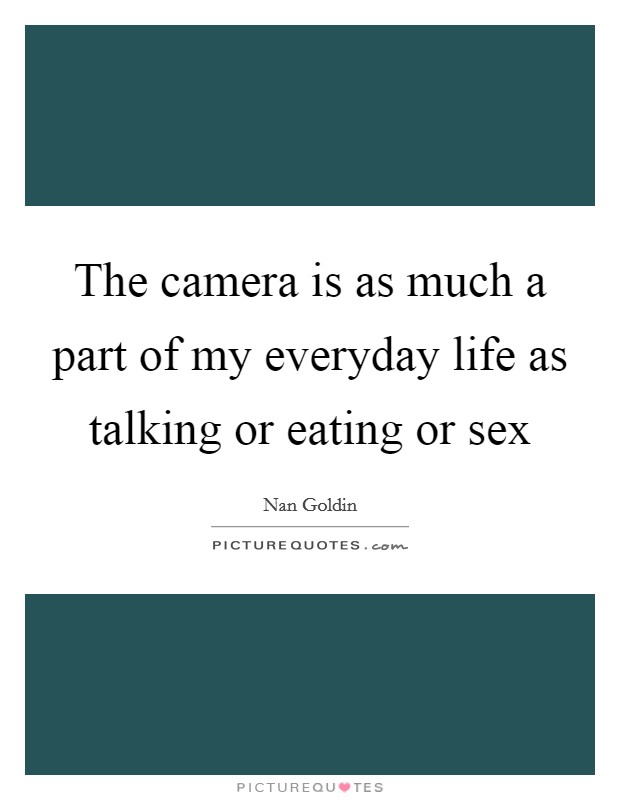 The camera is as much a part of my everyday life as talking or eating or sex Picture Quote #1