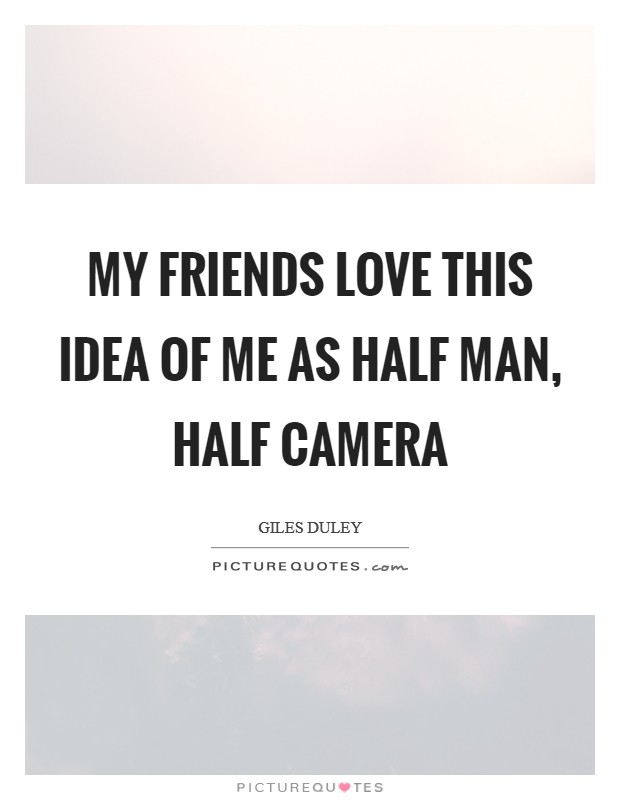 My friends love this idea of me as half man, half camera Picture Quote #1