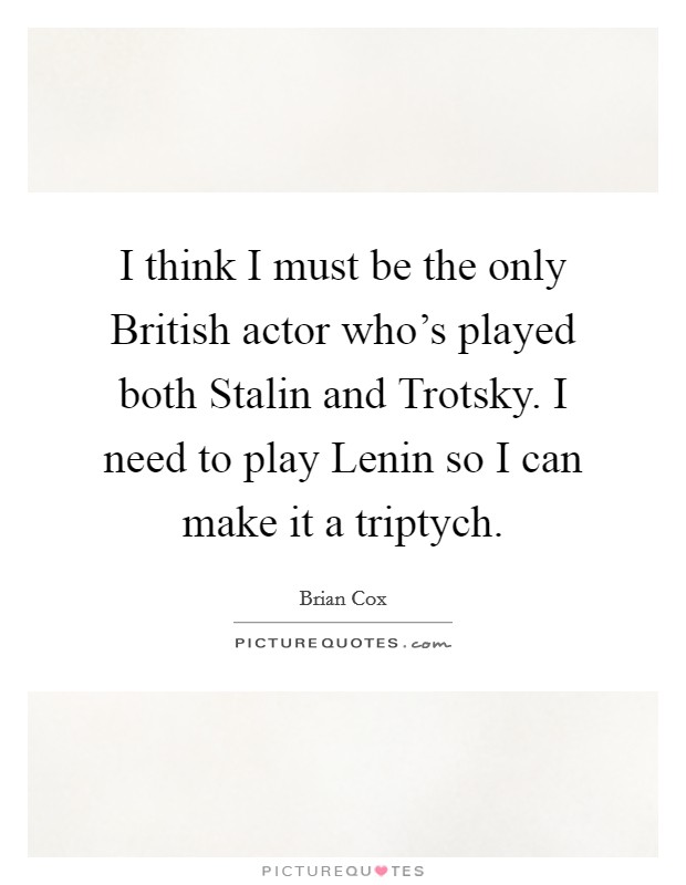 I think I must be the only British actor who’s played both Stalin and Trotsky. I need to play Lenin so I can make it a triptych Picture Quote #1