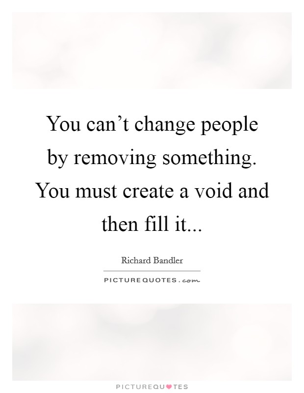 You can’t change people by removing something. You must create a void and then fill it Picture Quote #1