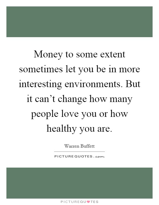 Money to some extent sometimes let you be in more interesting environments. But it can’t change how many people love you or how healthy you are Picture Quote #1