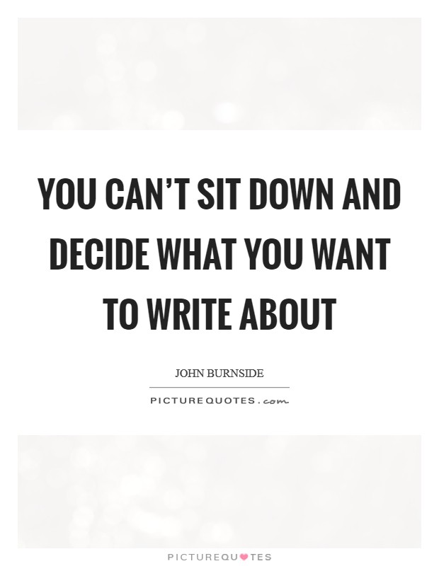 You can’t sit down and decide what you want to write about Picture Quote #1