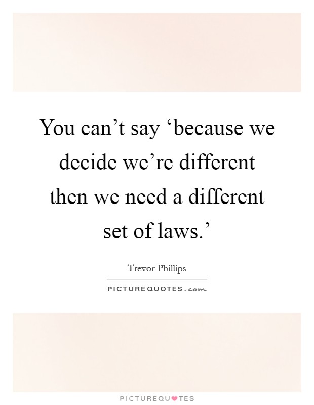 You can’t say ‘because we decide we’re different then we need a different set of laws.’ Picture Quote #1