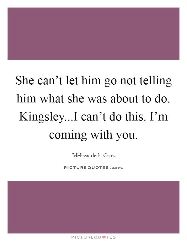 She can’t let him go not telling him what she was about to do. Kingsley...I can’t do this. I’m coming with you Picture Quote #1