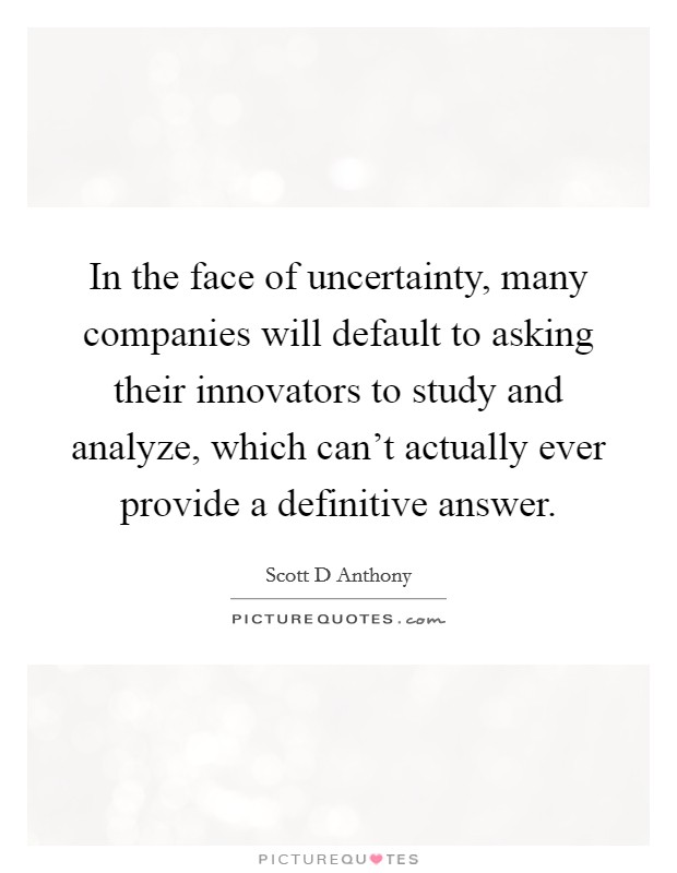 In the face of uncertainty, many companies will default to asking their innovators to study and analyze, which can't actually ever provide a definitive answer. Picture Quote #1