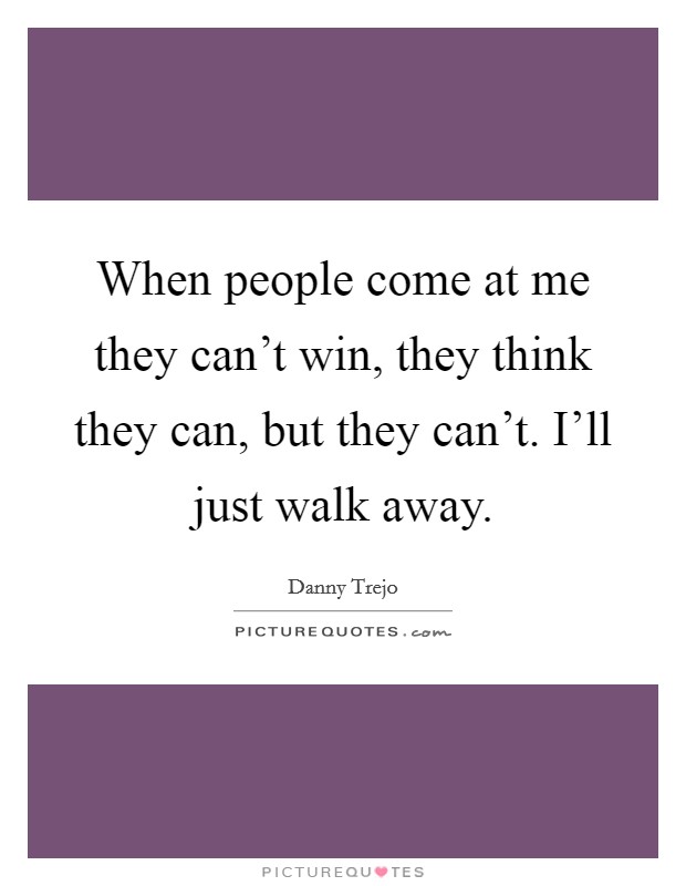 When people come at me they can't win, they think they can, but they can't. I'll just walk away. Picture Quote #1