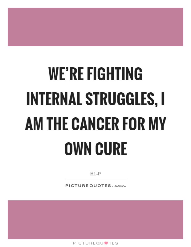 We’re fighting internal struggles, I am the cancer for my own cure Picture Quote #1