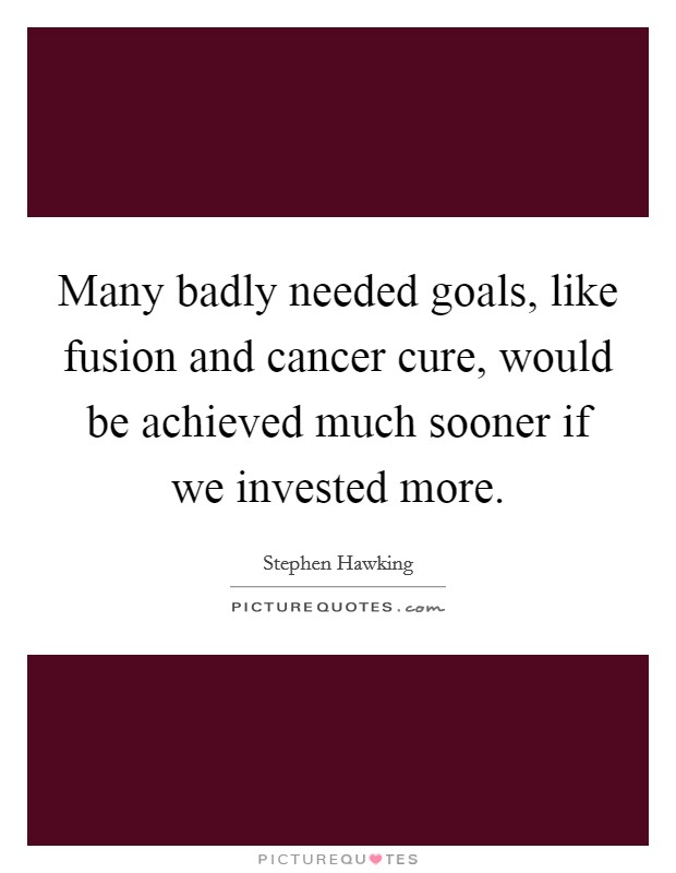 Many badly needed goals, like fusion and cancer cure, would be achieved much sooner if we invested more Picture Quote #1