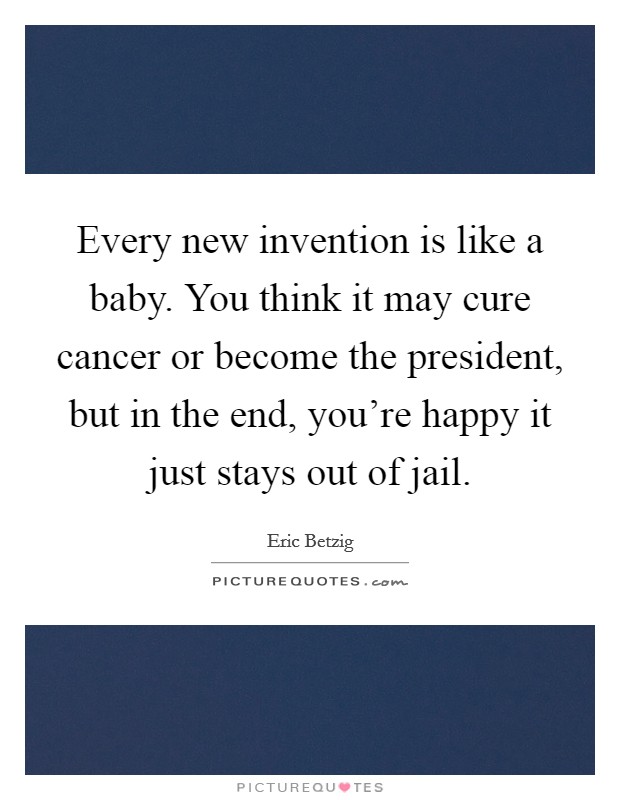 Every new invention is like a baby. You think it may cure cancer or become the president, but in the end, you’re happy it just stays out of jail Picture Quote #1