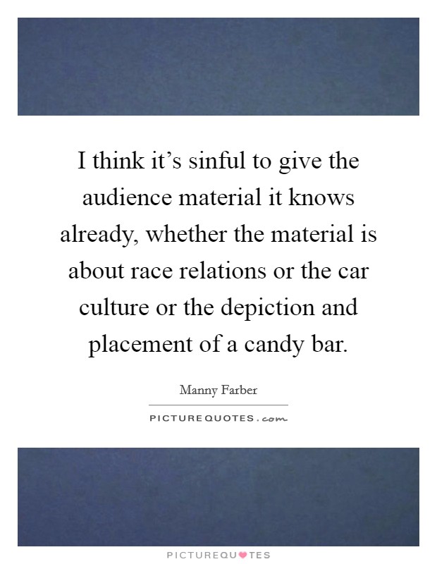 I think it’s sinful to give the audience material it knows already, whether the material is about race relations or the car culture or the depiction and placement of a candy bar Picture Quote #1