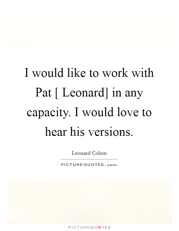 I would like to work with Pat [ Leonard] in any capacity. I would love to hear his versions Picture Quote #1