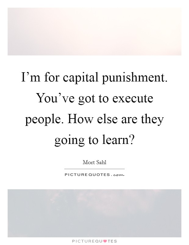 I’m for capital punishment. You’ve got to execute people. How else are they going to learn? Picture Quote #1