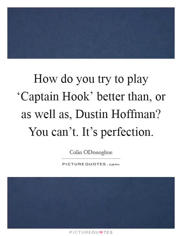 How do you try to play ‘Captain Hook’ better than, or as well as, Dustin Hoffman? You can’t. It’s perfection Picture Quote #1