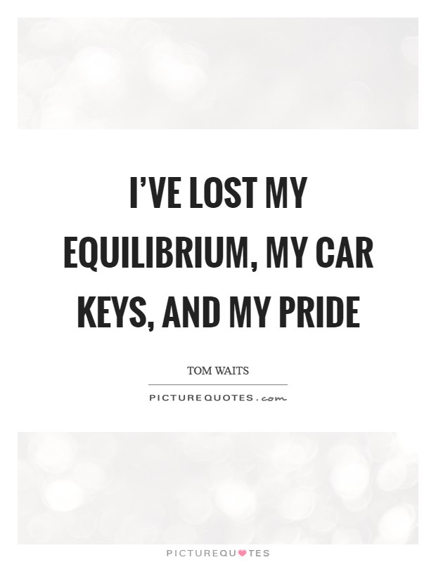 I’ve lost my equilibrium, my car keys, and my pride Picture Quote #1