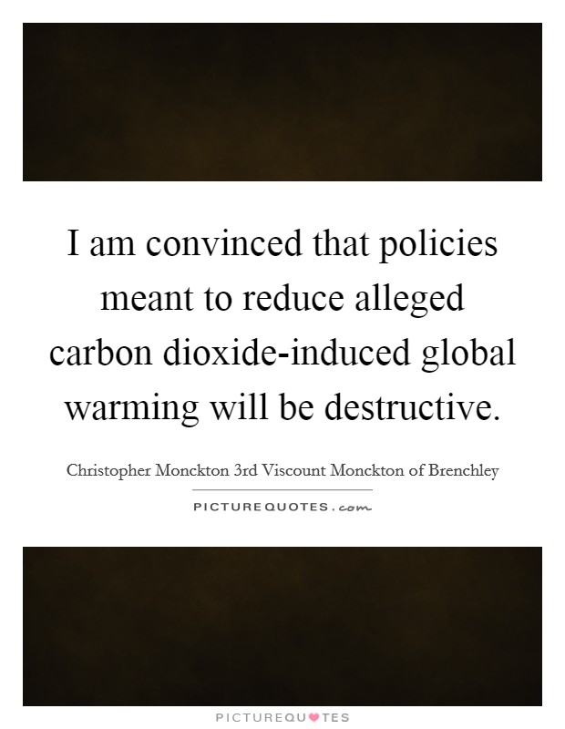 I am convinced that policies meant to reduce alleged carbon dioxide-induced global warming will be destructive Picture Quote #1