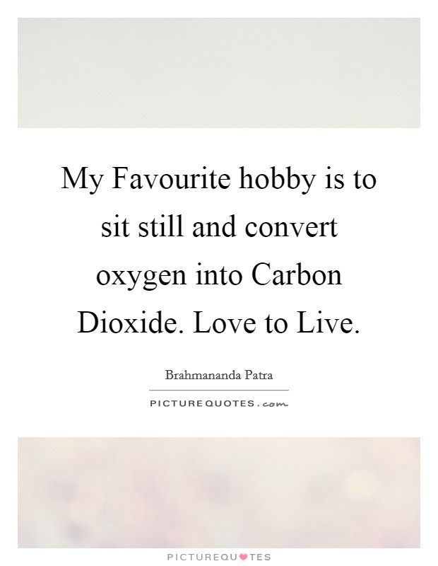 My Favourite hobby is to sit still and convert oxygen into Carbon Dioxide. Love to Live. Picture Quote #1