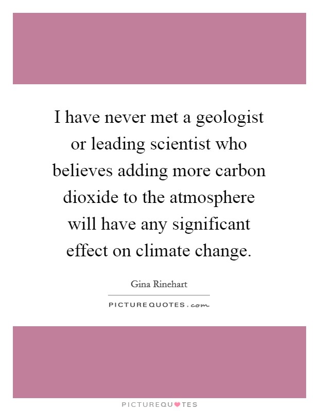 I have never met a geologist or leading scientist who believes adding more carbon dioxide to the atmosphere will have any significant effect on climate change. Picture Quote #1