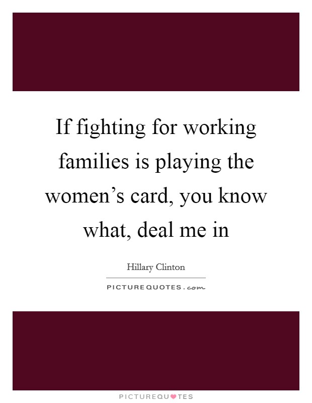 If fighting for working families is playing the women’s card, you know what, deal me in Picture Quote #1