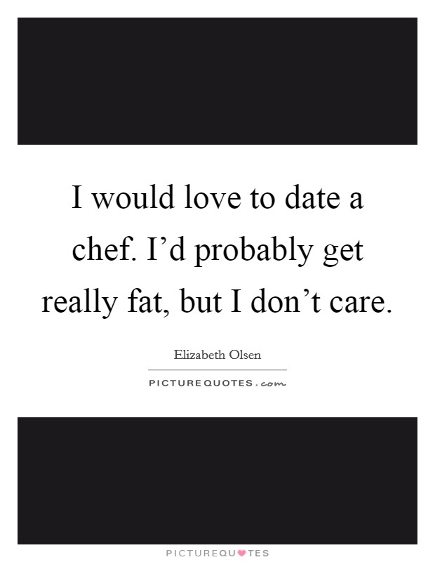 I would love to date a chef. I'd probably get really fat, but I don't care. Picture Quote #1