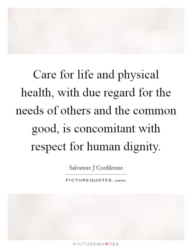 Care for life and physical health, with due regard for the needs of others and the common good, is concomitant with respect for human dignity Picture Quote #1