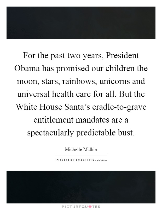 For the past two years, President Obama has promised our children the moon, stars, rainbows, unicorns and universal health care for all. But the White House Santa’s cradle-to-grave entitlement mandates are a spectacularly predictable bust Picture Quote #1