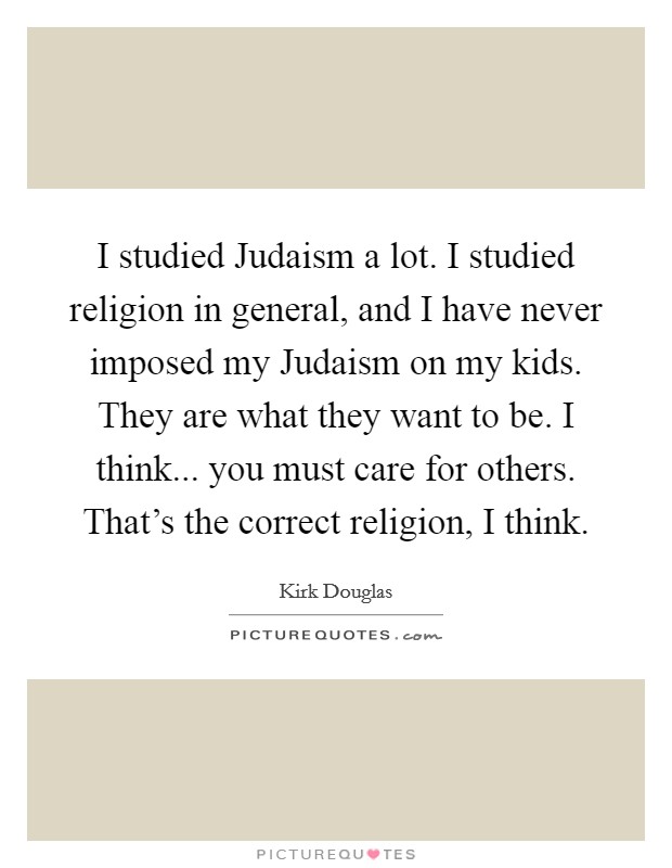 I studied Judaism a lot. I studied religion in general, and I have never imposed my Judaism on my kids. They are what they want to be. I think... you must care for others. That’s the correct religion, I think Picture Quote #1