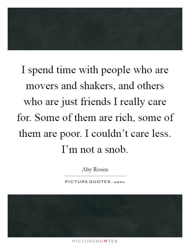 I spend time with people who are movers and shakers, and others who are just friends I really care for. Some of them are rich, some of them are poor. I couldn’t care less. I’m not a snob Picture Quote #1