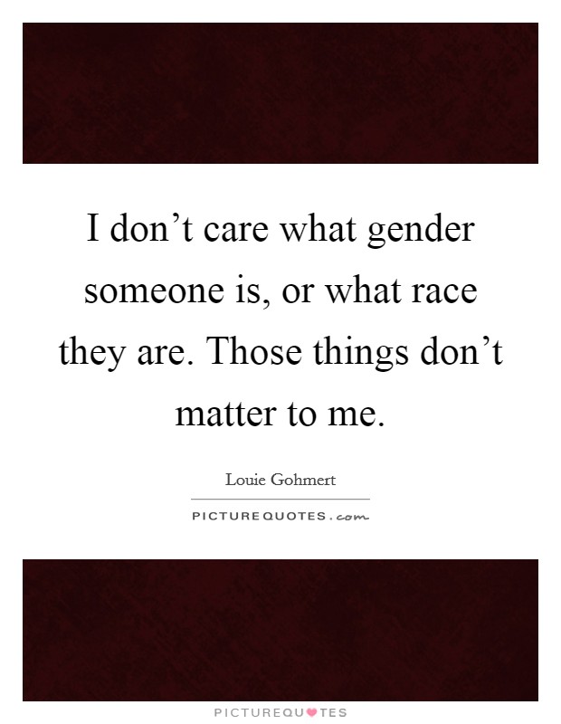 I don’t care what gender someone is, or what race they are. Those things don’t matter to me Picture Quote #1