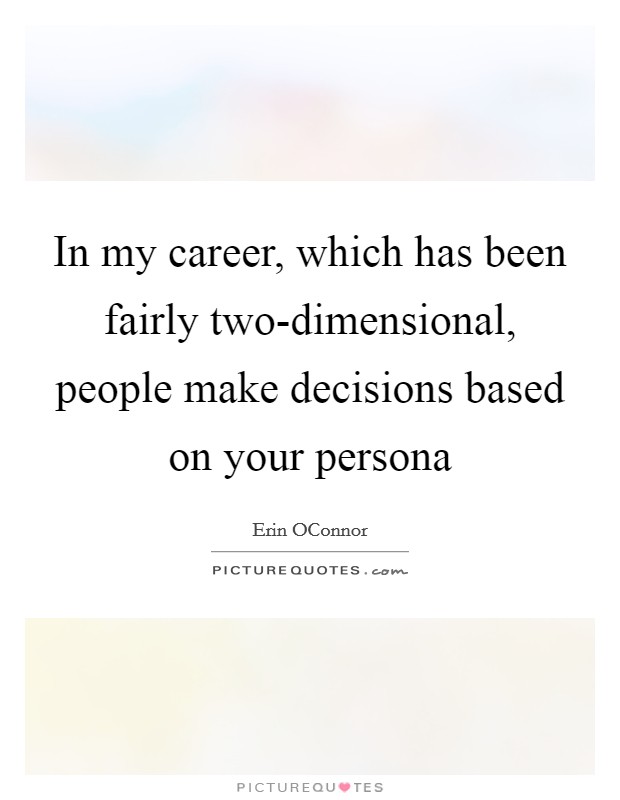 In my career, which has been fairly two-dimensional, people make decisions based on your persona Picture Quote #1
