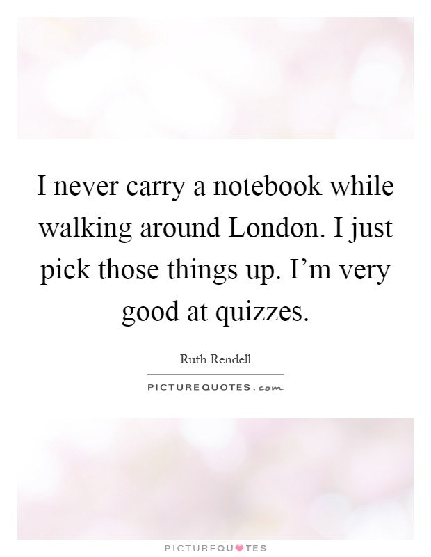 I never carry a notebook while walking around London. I just pick those things up. I'm very good at quizzes. Picture Quote #1