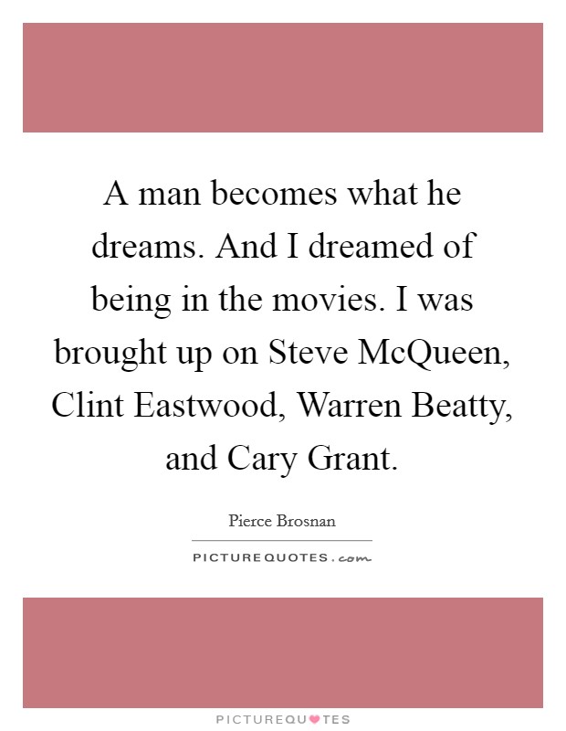 A man becomes what he dreams. And I dreamed of being in the movies. I was brought up on Steve McQueen, Clint Eastwood, Warren Beatty, and Cary Grant Picture Quote #1