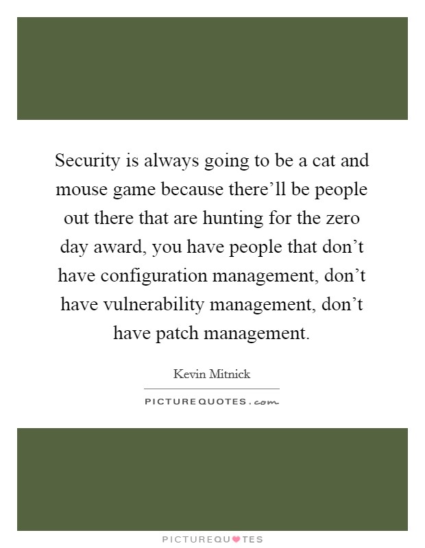 Security is always going to be a cat and mouse game because there'll be people out there that are hunting for the zero day award, you have people that don't have configuration management, don't have vulnerability management, don't have patch management. Picture Quote #1