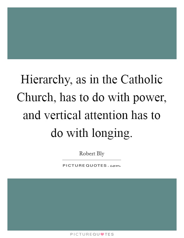 Hierarchy, as in the Catholic Church, has to do with power, and vertical attention has to do with longing. Picture Quote #1