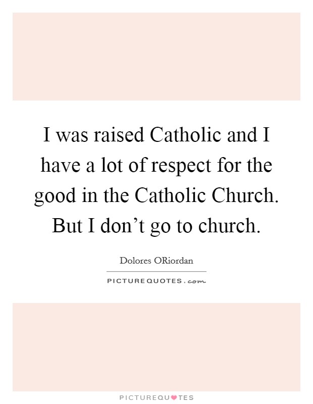 I was raised Catholic and I have a lot of respect for the good in the Catholic Church. But I don’t go to church Picture Quote #1
