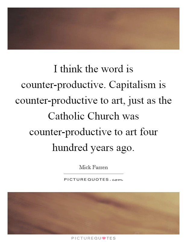 I think the word is counter-productive. Capitalism is counter-productive to art, just as the Catholic Church was counter-productive to art four hundred years ago Picture Quote #1