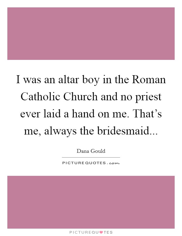 I was an altar boy in the Roman Catholic Church and no priest ever laid a hand on me. That’s me, always the bridesmaid Picture Quote #1