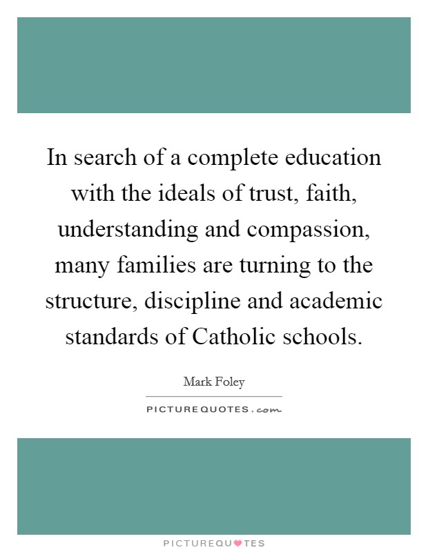 In search of a complete education with the ideals of trust, faith, understanding and compassion, many families are turning to the structure, discipline and academic standards of Catholic schools. Picture Quote #1