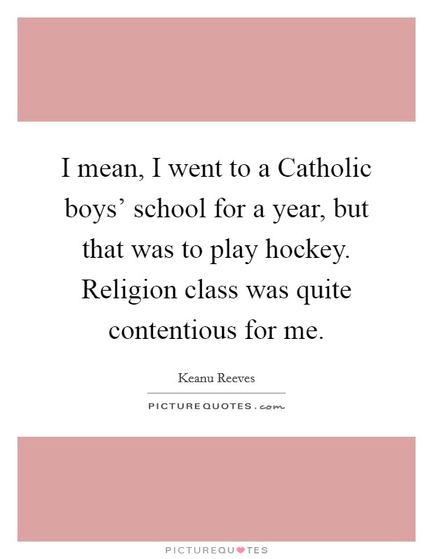 I mean, I went to a Catholic boys’ school for a year, but that was to play hockey. Religion class was quite contentious for me Picture Quote #1