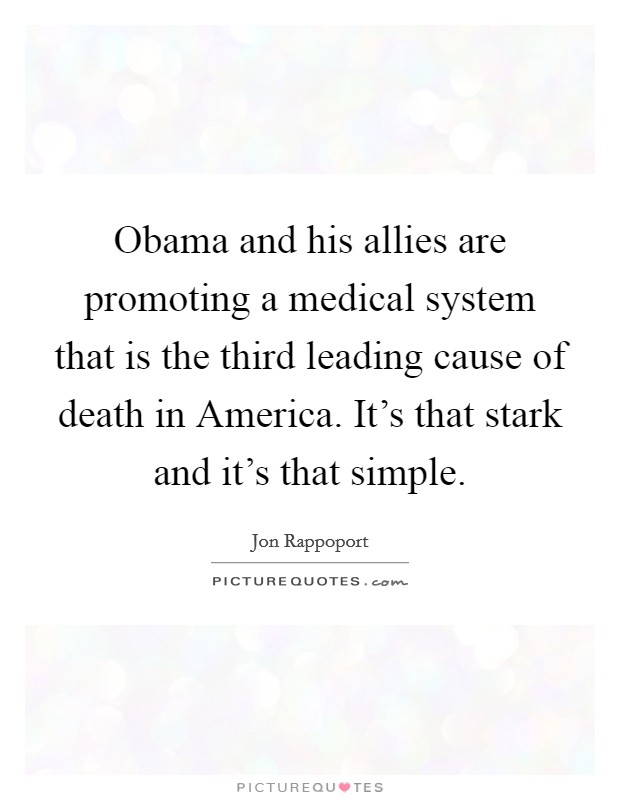 Obama and his allies are promoting a medical system that is the third leading cause of death in America. It’s that stark and it’s that simple Picture Quote #1