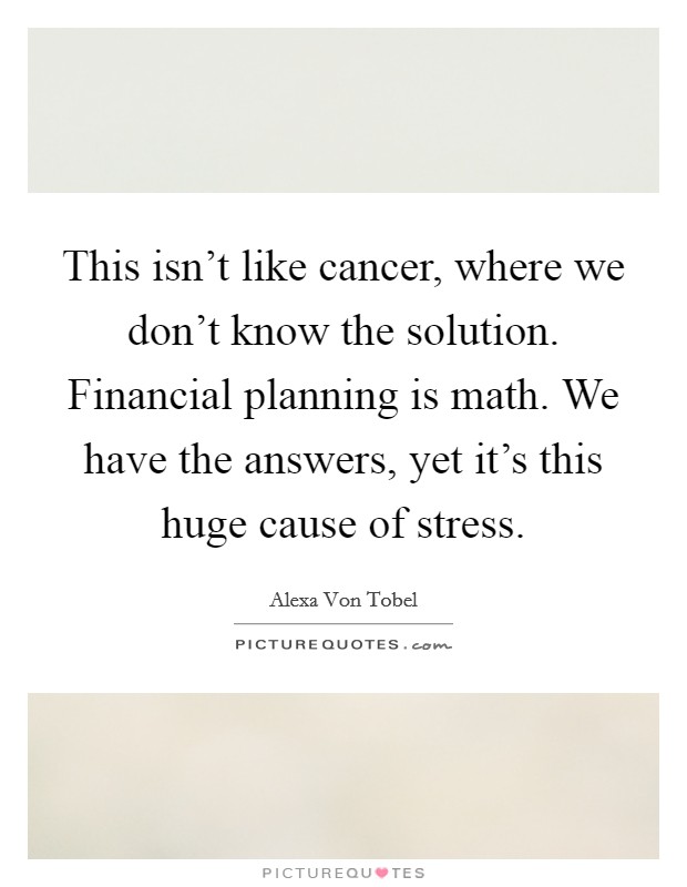 This isn't like cancer, where we don't know the solution. Financial planning is math. We have the answers, yet it's this huge cause of stress. Picture Quote #1
