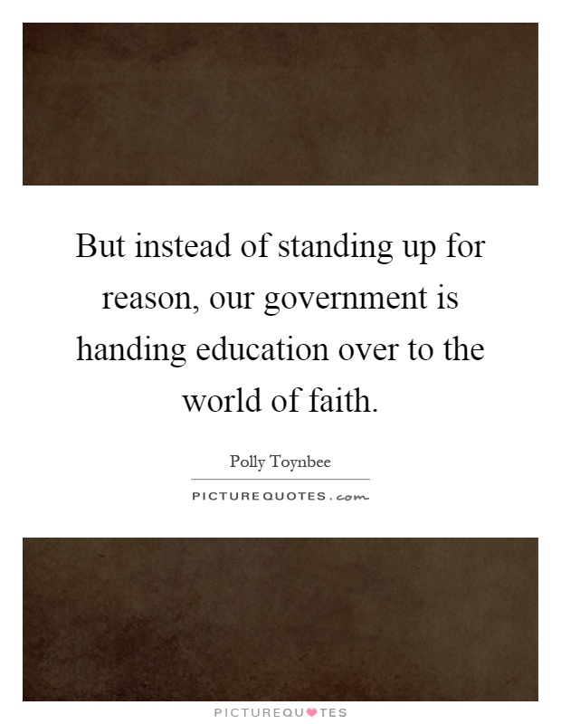 But instead of standing up for reason, our government is handing education over to the world of faith Picture Quote #1